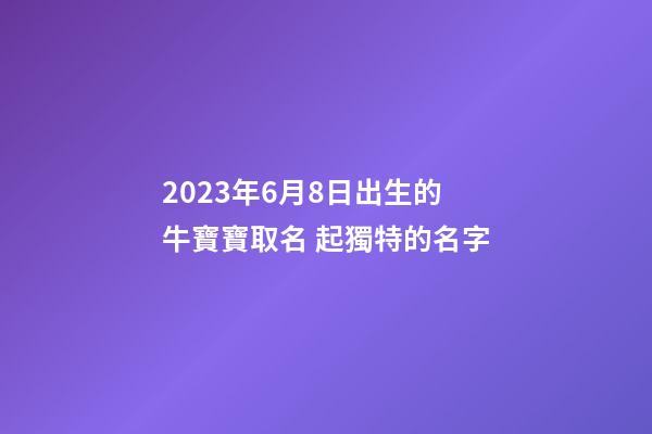 2023年6月8日出生的牛寶寶取名 起獨特的名字